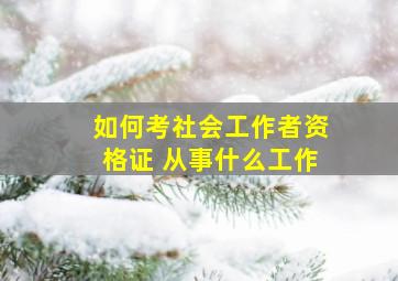 如何考社会工作者资格证 从事什么工作